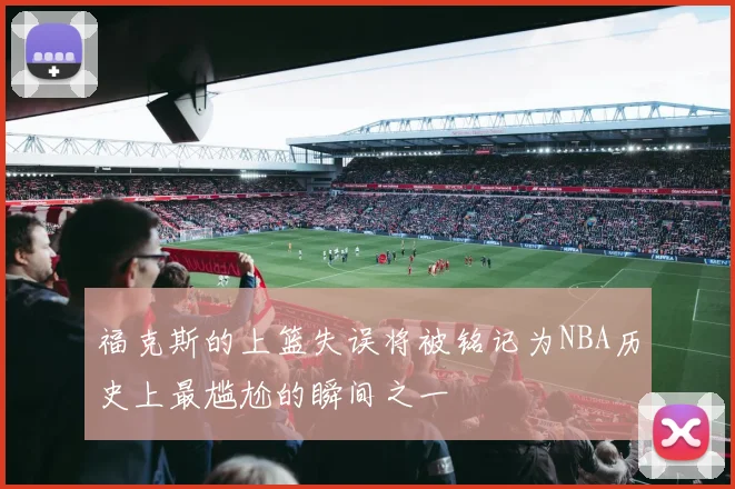 福克斯的上篮失误将被铭记为NBA历史上最尴尬的瞬间之一