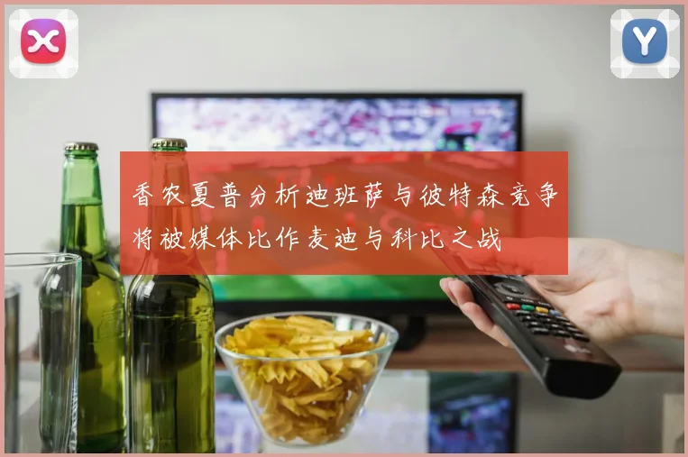 香农夏普分析迪班萨与彼特森竞争将被媒体比作麦迪与科比之战