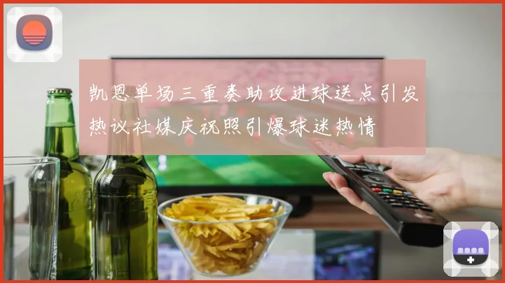 凯恩单场三重奏助攻进球送点引发热议社媒庆祝照引爆球迷热情