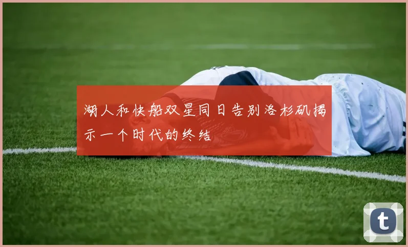 湖人和快船双星同日告别洛杉矶揭示一个时代的终结