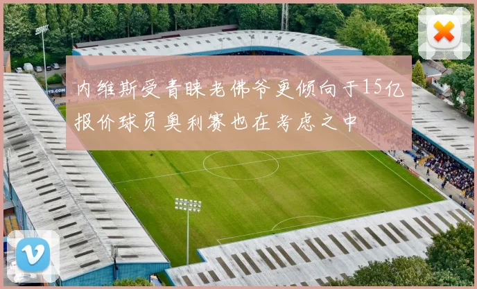 内维斯受青睐老佛爷更倾向于15亿报价球员奥利赛也在考虑之中