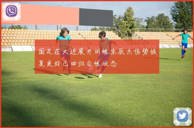 国足在大连展开训练朱辰杰伤势恢复良好已回归合练状态