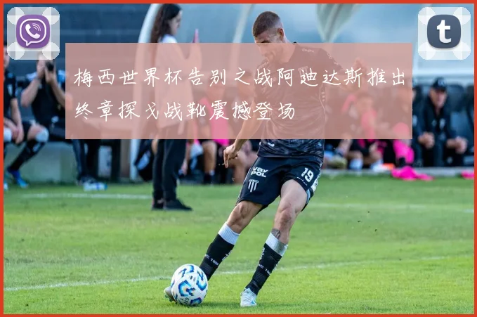 梅西世界杯告别之战阿迪达斯推出终章探戈战靴震撼登场
