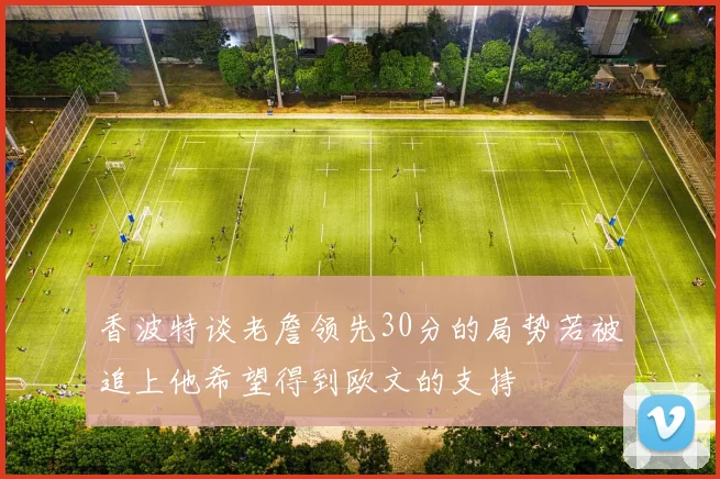 香波特谈老詹领先30分的局势若被追上他希望得到欧文的支持