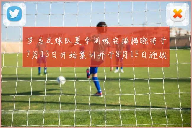 罗马足球队夏季训练安排揭晓将于7月13日开始集训并于8月15日迎战多特