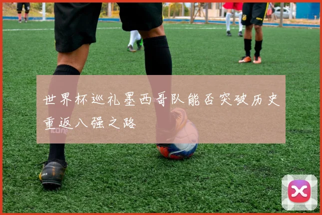 世界杯巡礼墨西哥队能否突破历史重返八强之路