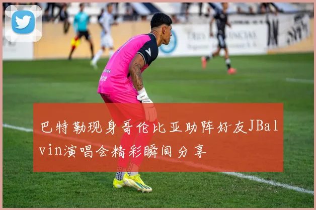 巴特勒现身哥伦比亚助阵好友JBalvin演唱会精彩瞬间分享