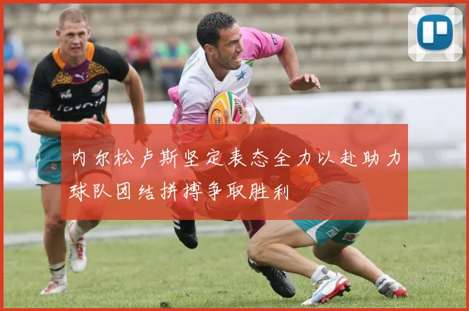 内尔松卢斯坚定表态全力以赴助力球队团结拼搏争取胜利