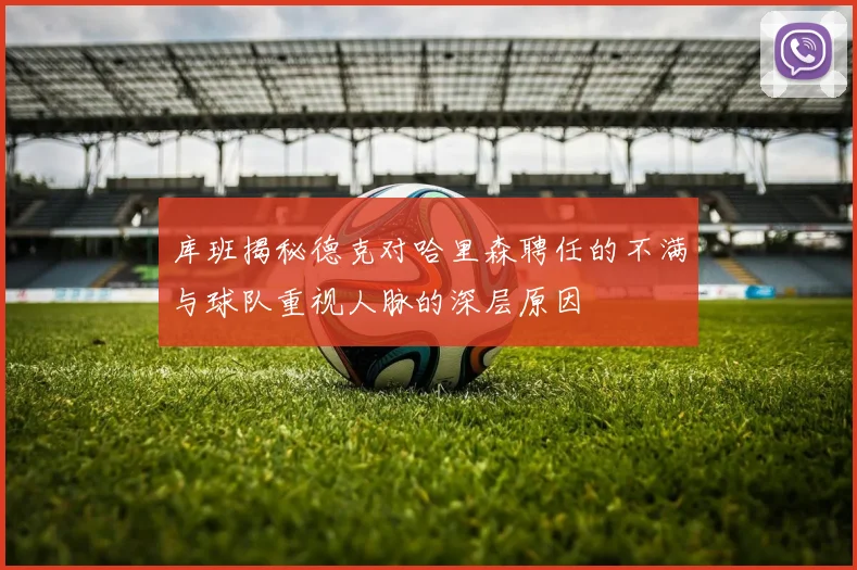 库班揭秘德克对哈里森聘任的不满与球队重视人脉的深层原因