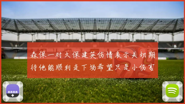 森保一对久保建英伤情表示关切期待他能顺利走下场希望只是小伤害