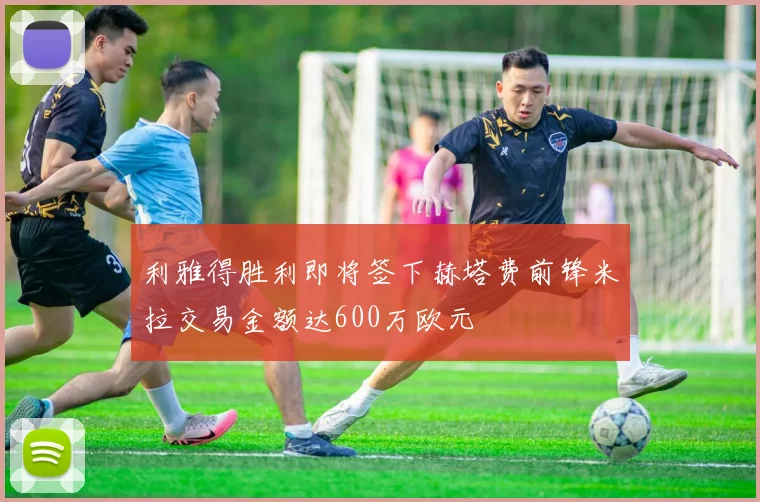 利雅得胜利即将签下赫塔费前锋米拉交易金额达600万欧元