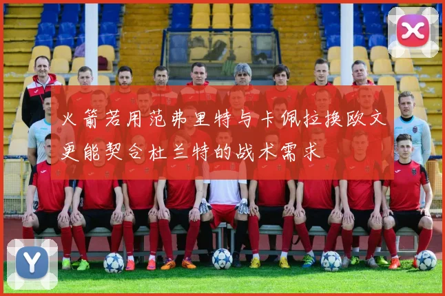 火箭若用范弗里特与卡佩拉换欧文更能契合杜兰特的战术需求