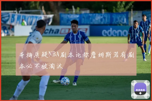 夸梅质疑NBA剧本论称詹姆斯若有剧本必不被淘汰
