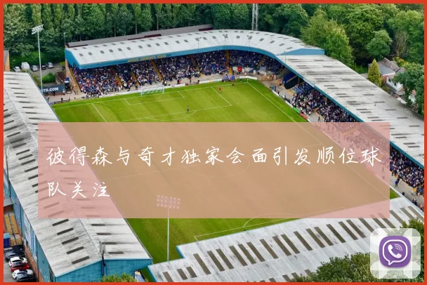 彼得森与奇才独家会面引发顺位球队关注