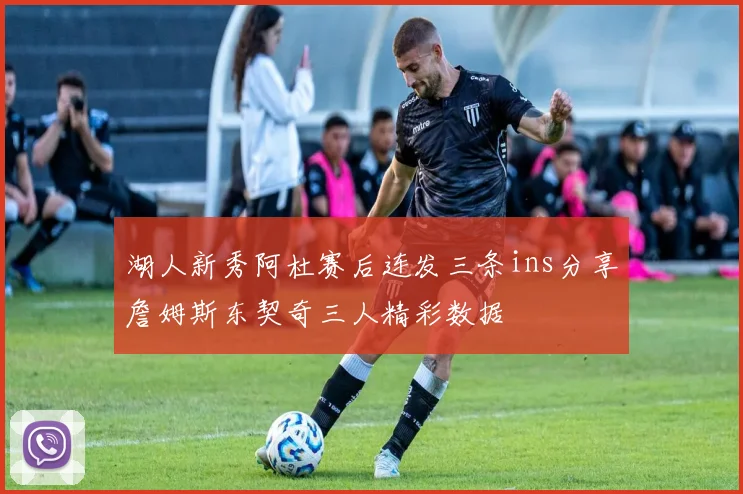 湖人新秀阿杜赛后连发三条ins分享詹姆斯东契奇三人精彩数据