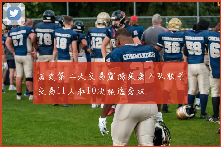 历史第二大交易震撼来袭六队联手交易11人和10次轮选秀权