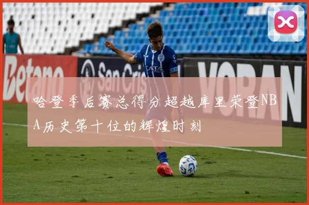 哈登季后赛总得分超越库里荣登NBA历史第十位的辉煌时刻