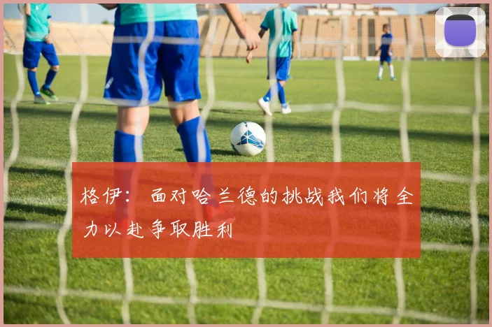 格伊：面对哈兰德的挑战我们将全力以赴争取胜利
