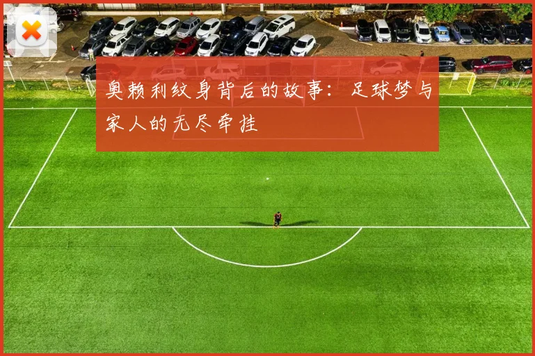 奥赖利纹身背后的故事：足球梦与家人的无尽牵挂