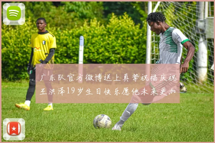 广东队官方微博送上真挚祝福庆祝王洪泽19岁生日快乐愿他未来更加辉煌