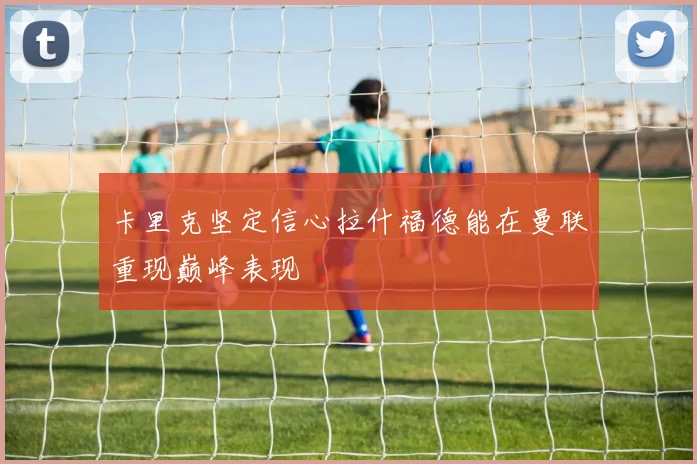 卡里克坚定信心拉什福德能在曼联重现巅峰表现