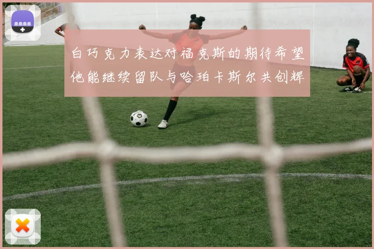 白巧克力表达对福克斯的期待希望他能继续留队与哈珀卡斯尔共创辉煌
