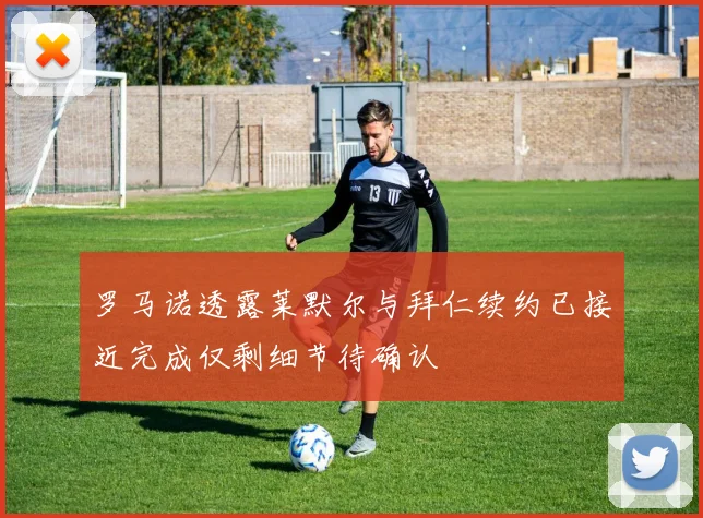 罗马诺透露莱默尔与拜仁续约已接近完成仅剩细节待确认