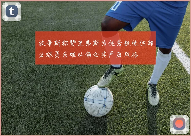 波蒂斯称赞里弗斯为优秀教练但部分球员或难以领会其严厉风格