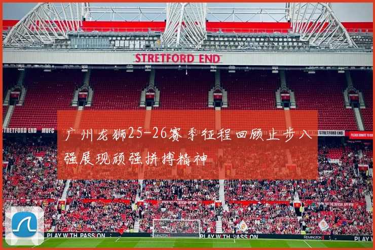 广州龙狮25-26赛季征程回顾止步八强展现顽强拼搏精神
