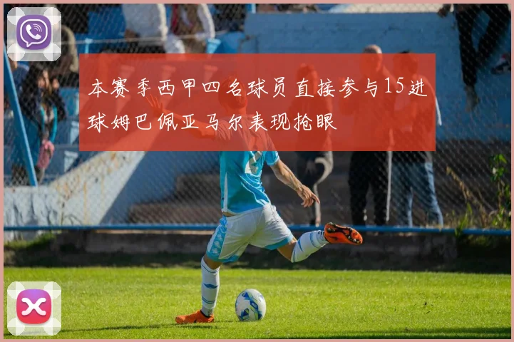 本赛季西甲四名球员直接参与15进球姆巴佩亚马尔表现抢眼