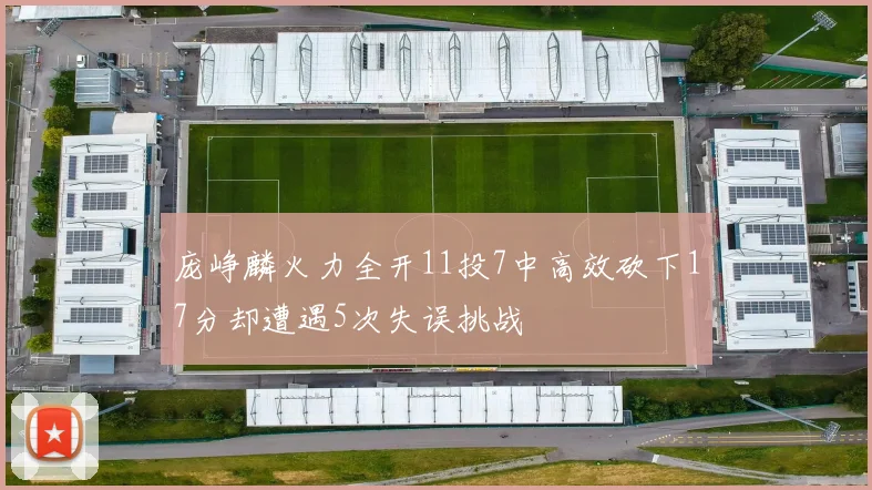 庞峥麟火力全开11投7中高效砍下17分却遭遇5次失误挑战