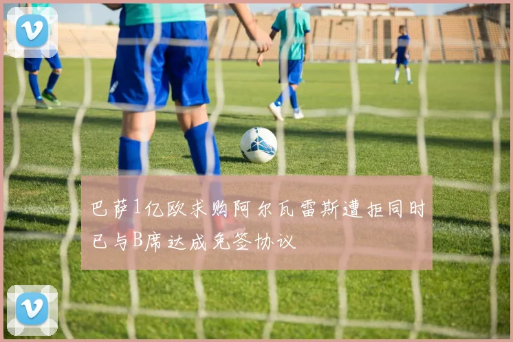 巴萨1亿欧求购阿尔瓦雷斯遭拒同时已与B席达成免签协议
