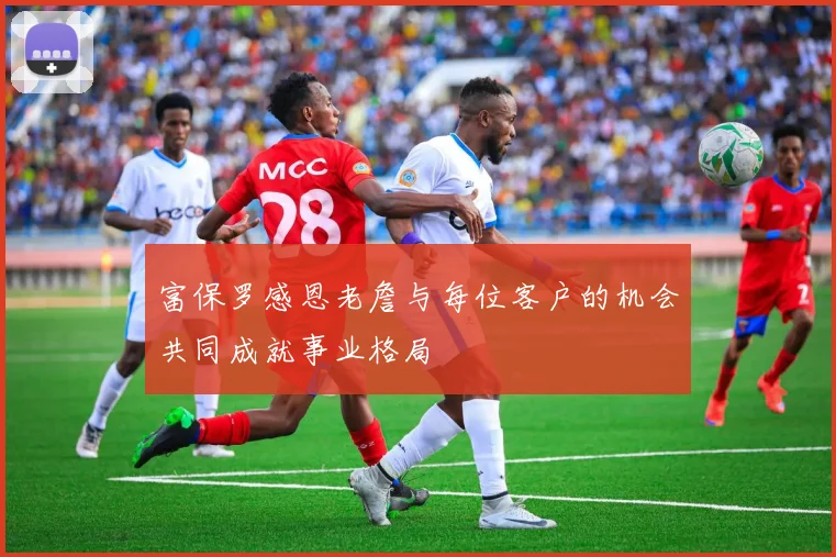 富保罗感恩老詹与每位客户的机会共同成就事业格局