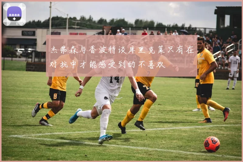 杰弗森与香波特谈库里克莱只有在对抗中才能感受到的不喜欢