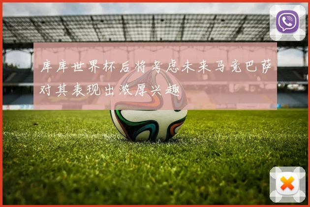 库库世界杯后将考虑未来马竞巴萨对其表现出浓厚兴趣