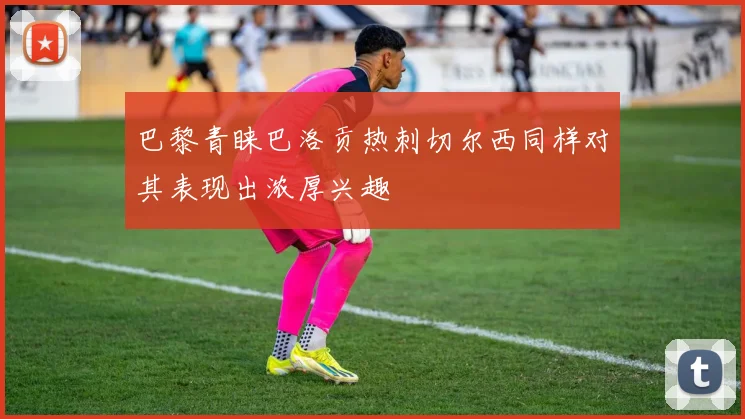 巴黎青睐巴洛贡热刺切尔西同样对其表现出浓厚兴趣