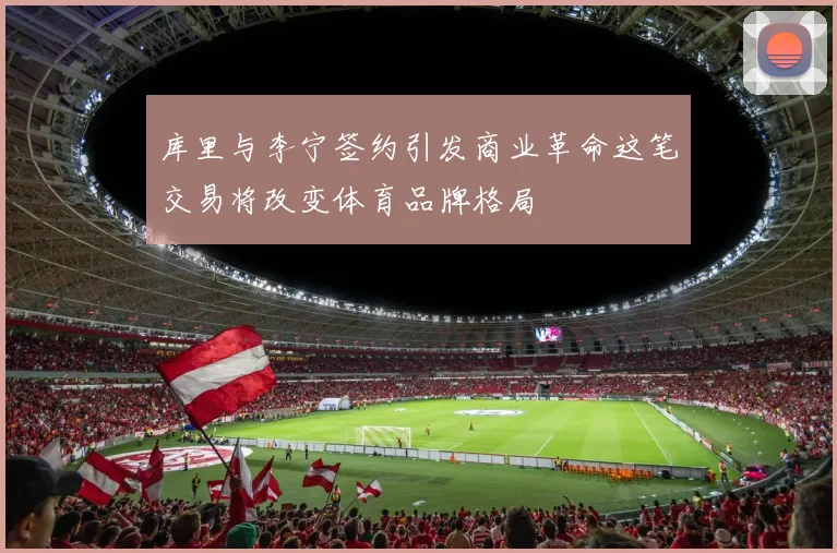 库里与李宁签约引发商业革命这笔交易将改变体育品牌格局