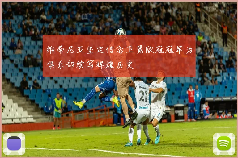 维蒂尼亚坚定信念卫冕欧冠冠军为俱乐部续写辉煌历史