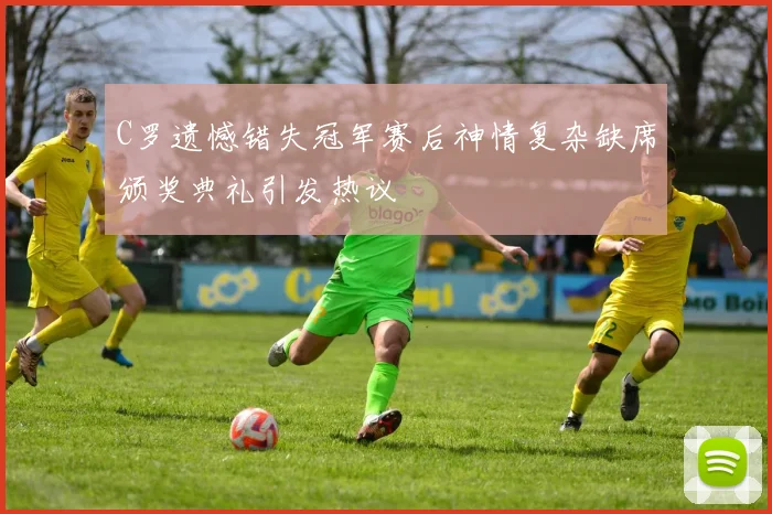 C罗遗憾错失冠军赛后神情复杂缺席颁奖典礼引发热议